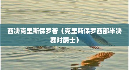 西决克里斯保罗著（克里斯保罗西部半决赛对爵士）