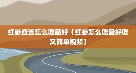 红参应该怎么吃最好（红参怎么吃最好吃又简单视频）