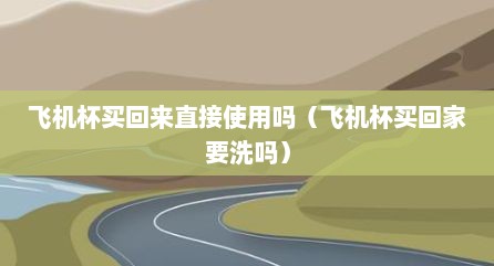 飞机杯买回来直接使用吗（飞机杯买回家要洗吗）