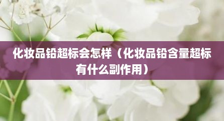 化妆品铅超标会怎样（化妆品铅含量超标有什么副作用）