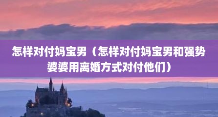 怎样对付妈宝男（怎样对付妈宝男和强势婆婆用离婚方式对付他们）