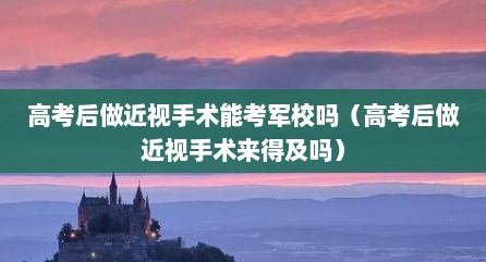 高考后做近视手术能考军校吗（高考后做近视手术来得及吗）