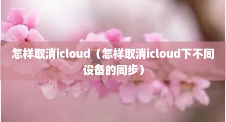 怎样取消icloud（怎样取消icloud下不同设备的同步）