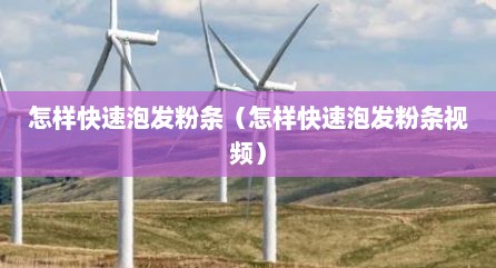 怎样快速泡发粉条（怎样快速泡发粉条视频）