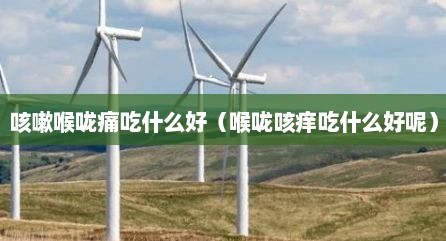 咳嗽喉咙痛吃什么好（喉咙咳痒吃什么好呢）