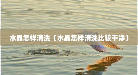 水晶怎样清洗（水晶怎样清洗比较干净）