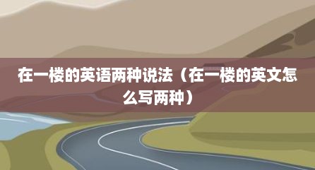 在一楼的英语两种说法（在一楼的英文怎么写两种）