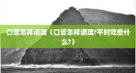 口苦怎样调理（口苦怎样调理?平时吃些什么?）