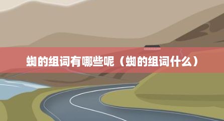 蜘的组词有哪些呢（蜘的组词什么）