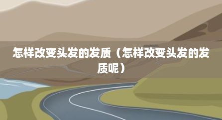 怎样改变头发的发质（怎样改变头发的发质呢）