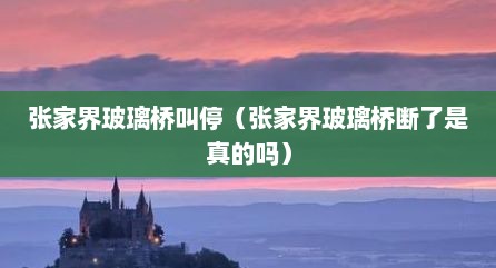 张家界玻璃桥叫停（张家界玻璃桥断了是真的吗）