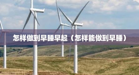怎样做到早睡早起（怎样能做到早睡）
