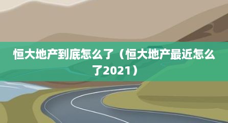 恒大地产到底怎么了（恒大地产最近怎么了2021）