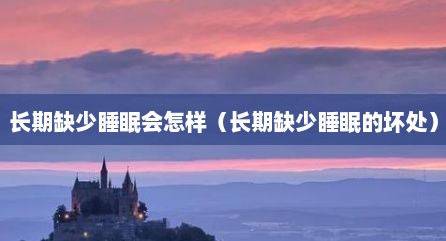 长期缺少睡眠会怎样（长期缺少睡眠的坏处）