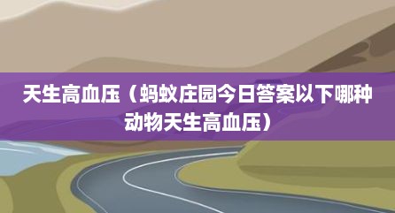 天生高血压（蚂蚁庄园今日答案以下哪种动物天生高血压）