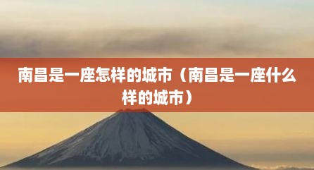 南昌是一座怎样的城市（南昌是一座什么样的城市）