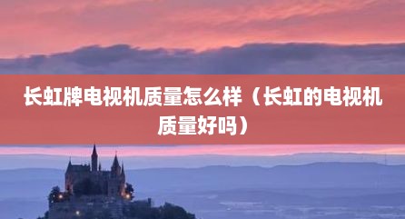长虹牌电视机质量怎么样（长虹的电视机质量好吗）