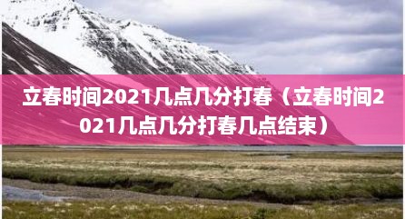立春时间2021几点几分打春（立春时间2021几点几分打春几点结束）