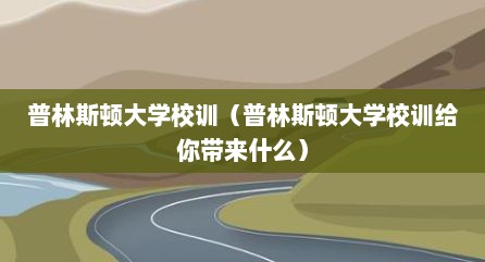 普林斯顿大学校训（普林斯顿大学校训给你带来什么）