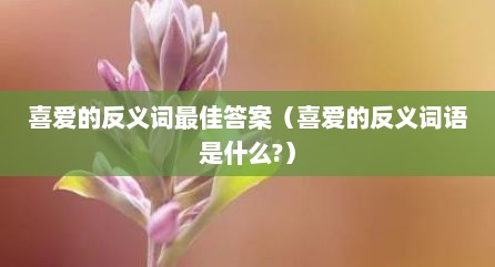 喜爱的反义词最佳答案（喜爱的反义词语是什么?）