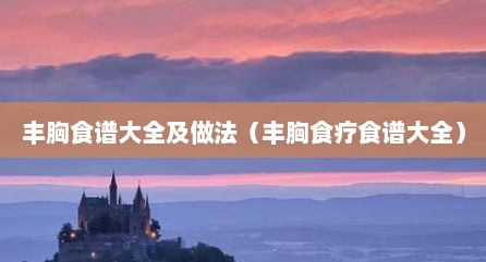 丰胸食谱大全及做法（丰胸食疗食谱大全）
