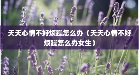 天天心情不好烦躁怎么办（天天心情不好烦躁怎么办女生）