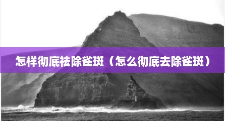 怎样彻底祛除雀斑（怎么彻底去除雀斑）