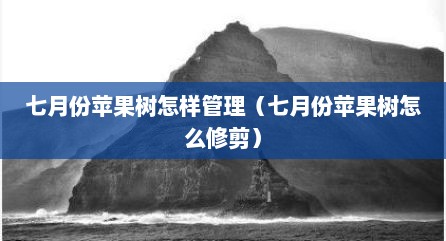 七月份苹果树怎样管理（七月份苹果树怎么修剪）
