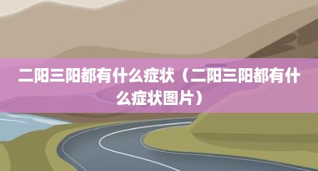 二阳三阳都有什么症状（二阳三阳都有什么症状图片）