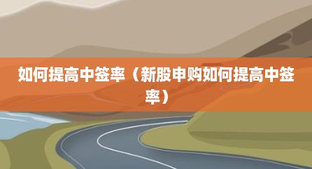 如何提高中签率（新股申购如何提高中签率）