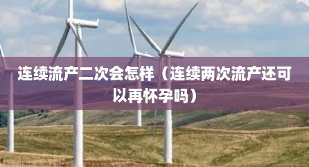 连续流产二次会怎样（连续两次流产还可以再怀孕吗）