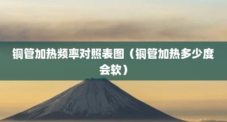 铜管加热频率对照表图（铜管加热多少度会软）
