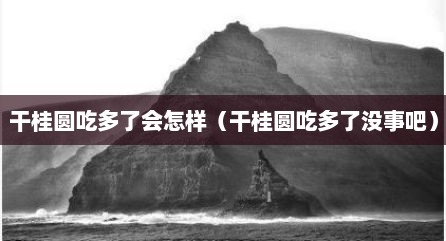 干桂圆吃多了会怎样（干桂圆吃多了没事吧）