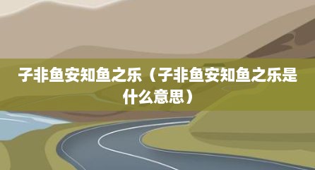 子非鱼安知鱼之乐（子非鱼安知鱼之乐是什么意思）