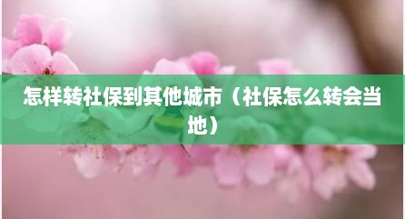 怎样转社保到其他城市（社保怎么转会当地）