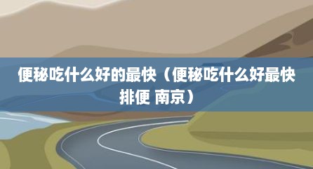 便秘吃什么好的最快（便秘吃什么好最快排便 南京）