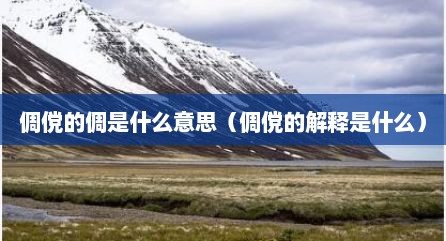 倜傥的倜是什么意思（倜傥的解释是什么）