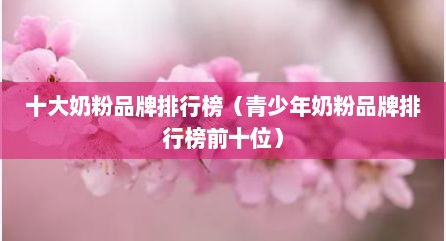 十大奶粉品牌排行榜（青少年奶粉品牌排行榜前十位）