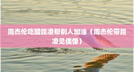 周杰伦吃醋昆凌帮别人加油（周杰伦带昆凌见偶像）