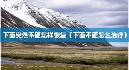 下面突然不硬怎样恢复（下面不硬怎么治疗）