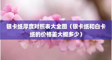 银卡纸厚度对照表大全图（银卡纸和白卡纸的价格差大概多少）