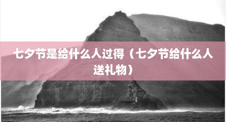 七夕节是给什么人过得（七夕节给什么人送礼物）