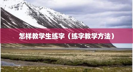 怎样教学生练字（练字教学方法）