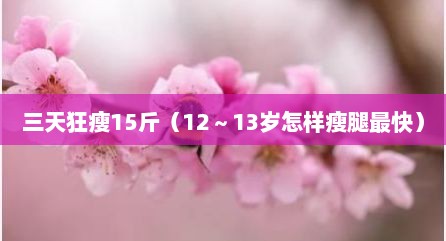 三天狂瘦15斤（12～13岁怎样瘦腿最快）