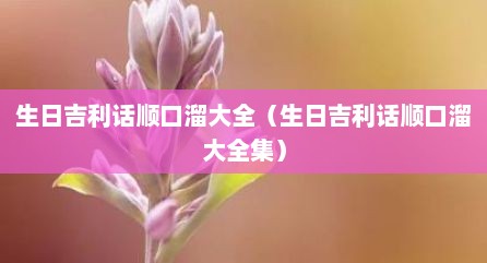 生日吉利话顺口溜大全（生日吉利话顺口溜大全集）