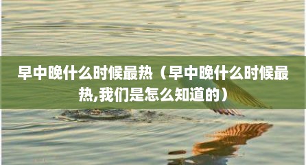 早中晚什么时候最热（早中晚什么时候最热,我们是怎么知道的）