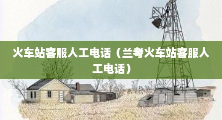 火车站客服人工电话（兰考火车站客服人工电话）