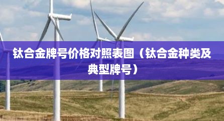 钛合金牌号价格对照表图（钛合金种类及典型牌号）