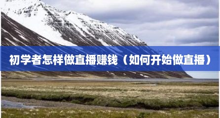 初学者怎样做直播赚钱（如何开始做直播）
