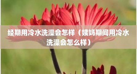 经期用冷水洗澡会怎样（姨妈期间用冷水洗澡会怎么样）